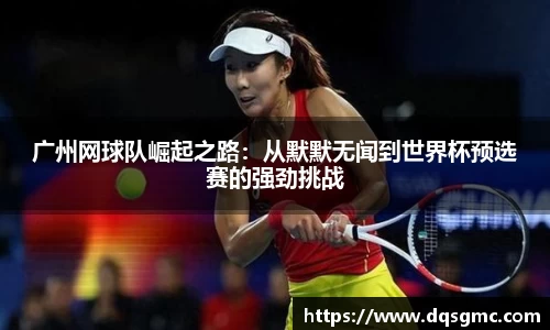 广州网球队崛起之路：从默默无闻到世界杯预选赛的强劲挑战