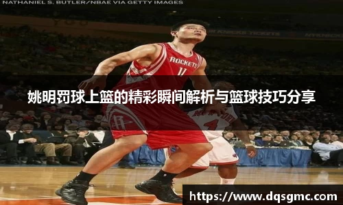 姚明罚球上篮的精彩瞬间解析与篮球技巧分享