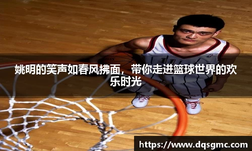 姚明的笑声如春风拂面，带你走进篮球世界的欢乐时光