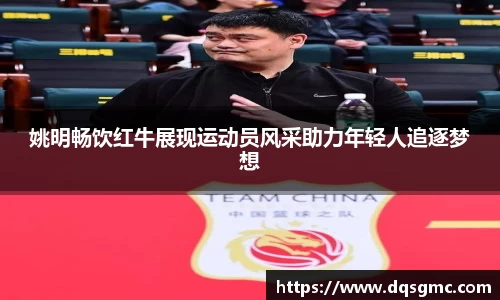 姚明畅饮红牛展现运动员风采助力年轻人追逐梦想