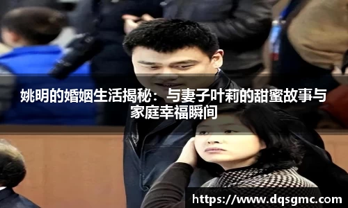 姚明的婚姻生活揭秘：与妻子叶莉的甜蜜故事与家庭幸福瞬间