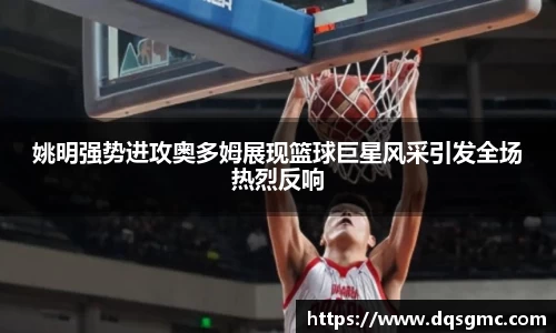 姚明强势进攻奥多姆展现篮球巨星风采引发全场热烈反响