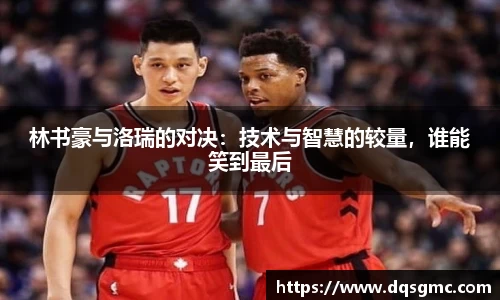 林书豪与洛瑞的对决：技术与智慧的较量，谁能笑到最后