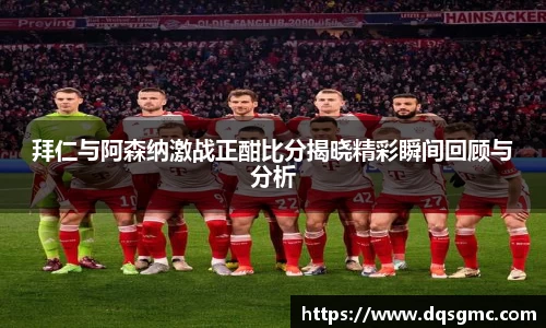 拜仁与阿森纳激战正酣比分揭晓精彩瞬间回顾与分析