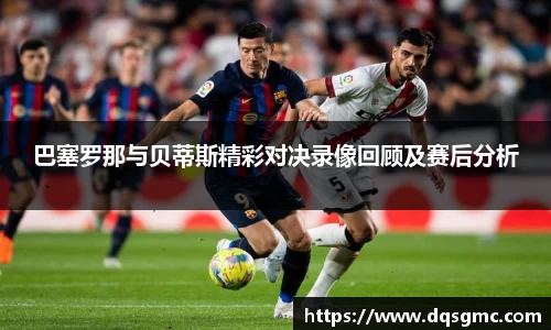 巴塞罗那与贝蒂斯精彩对决录像回顾及赛后分析