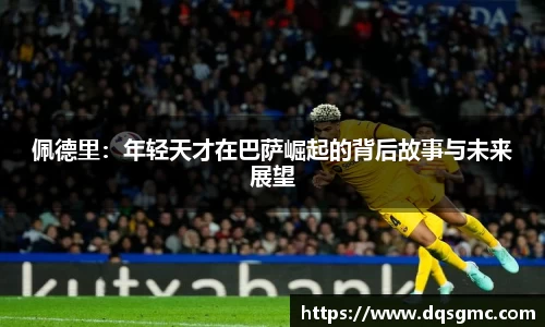 佩德里：年轻天才在巴萨崛起的背后故事与未来展望