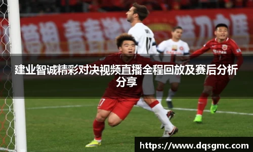 建业智诚精彩对决视频直播全程回放及赛后分析分享