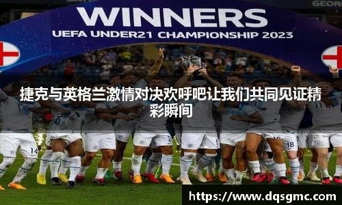 捷克与英格兰激情对决欢呼吧让我们共同见证精彩瞬间