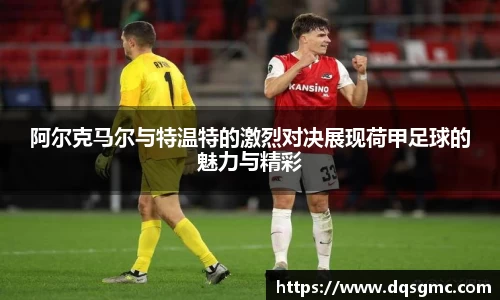 阿尔克马尔与特温特的激烈对决展现荷甲足球的魅力与精彩