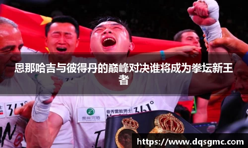 恩那哈吉与彼得丹的巅峰对决谁将成为拳坛新王者