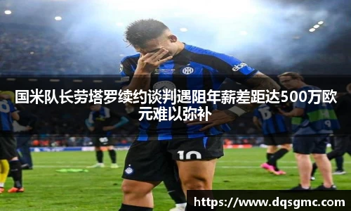 Bb艾弗森国米队长劳塔罗续约谈判遇阻年薪差距达500万欧元难以弥补
