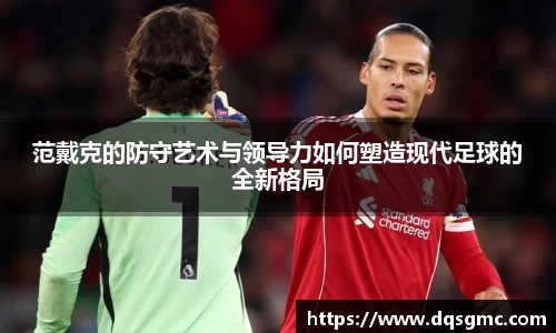 Bb艾弗森范戴克的防守艺术与领导力如何塑造现代足球的全新格局
